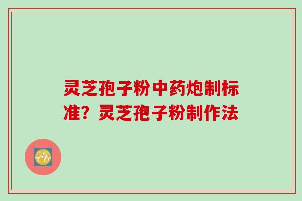 灵芝孢子粉中药炮制标准？灵芝孢子粉制作法