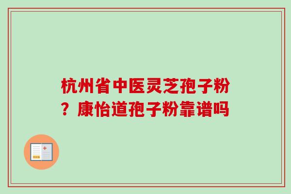 杭州省中医灵芝孢子粉？康怡道孢子粉靠谱吗