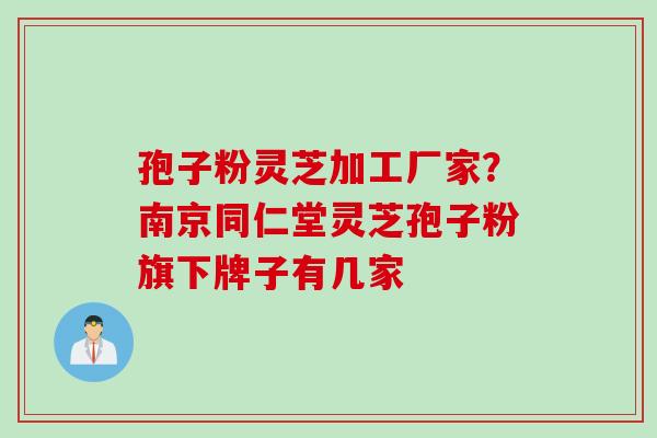 孢子粉灵芝加工厂家?南京同仁堂灵芝孢子粉旗下牌子有几家