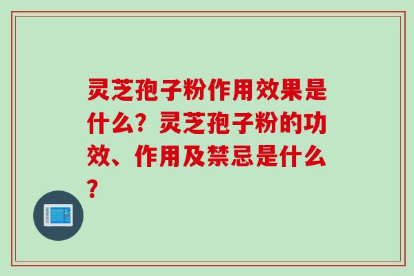 灵芝孢子粉作用效果是什么？灵芝孢子粉的功效、作用及禁忌是什么？