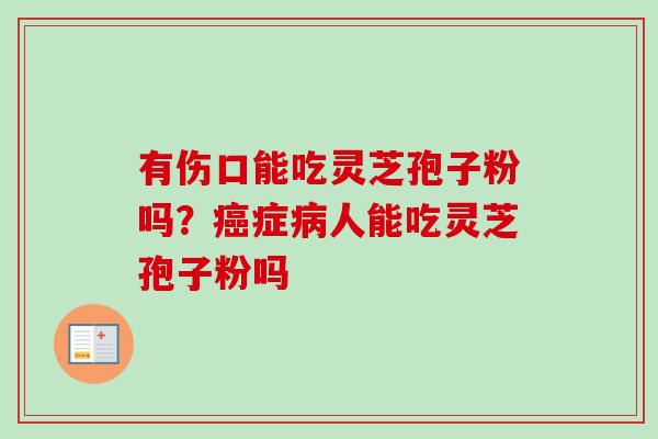 有伤口能吃灵芝孢子粉吗？癌症病人能吃灵芝孢子粉吗