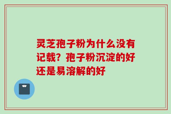 灵芝孢子粉为什么没有记载？孢子粉沉淀的好还是易溶解的好