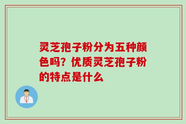 灵芝孢子粉分为五种颜色吗？优质灵芝孢子粉的特点是什么