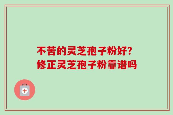不苦的灵芝孢子粉好？修正灵芝孢子粉靠谱吗
