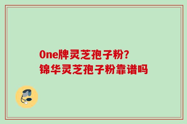 0ne牌灵芝孢子粉？锦华灵芝孢子粉靠谱吗