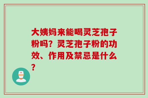 大姨妈来能喝灵芝孢子粉吗?灵芝孢子粉的功效、作用及禁忌是什么?