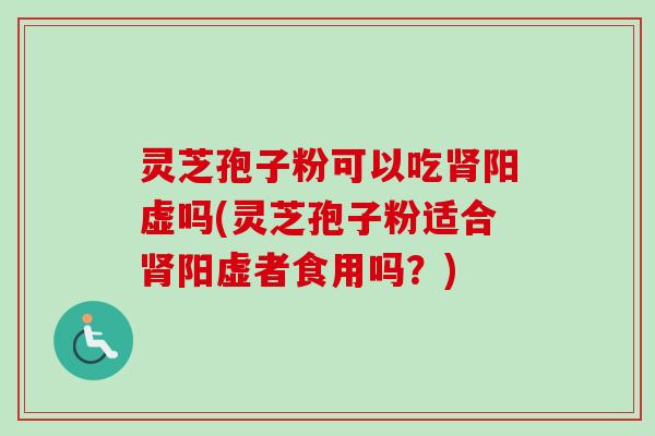 灵芝孢子粉可以吃肾阳虚吗(灵芝孢子粉适合肾阳虚者食用吗？)