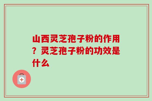山西灵芝孢子粉的作用？灵芝孢子粉的功效是什么