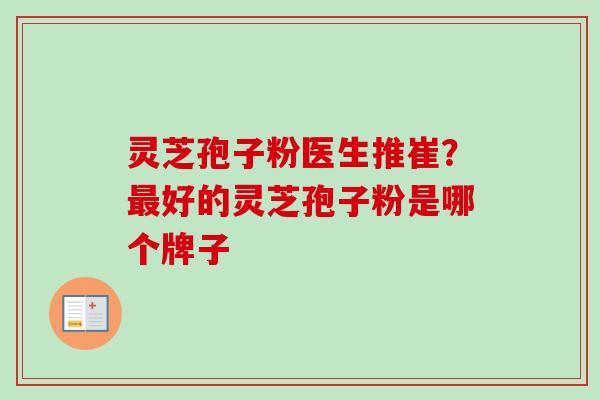 灵芝孢子粉医生推崔？最好的灵芝孢子粉是哪个牌子