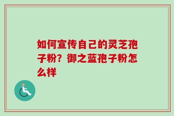 如何宣传自己的灵芝孢子粉？御之蓝孢子粉怎么样