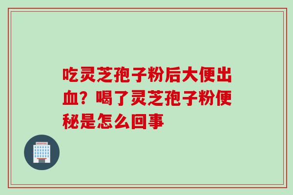 吃灵芝孢子粉后大便出血？喝了灵芝孢子粉便秘是怎么回事