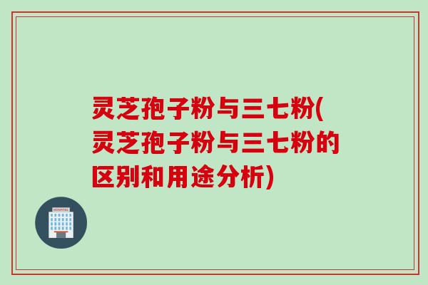 灵芝孢子粉与三七粉(灵芝孢子粉与三七粉的区别和用途分析)