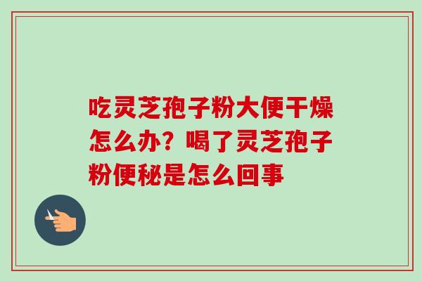 吃灵芝孢子粉大便干燥怎么办?喝了灵芝孢子粉便秘是怎么回事