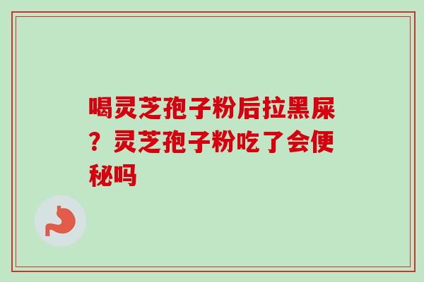 喝灵芝孢子粉后拉黑屎？灵芝孢子粉吃了会便秘吗