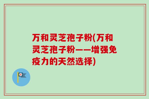 万和灵芝孢子粉(万和灵芝孢子粉——增强免疫力的天然选择)