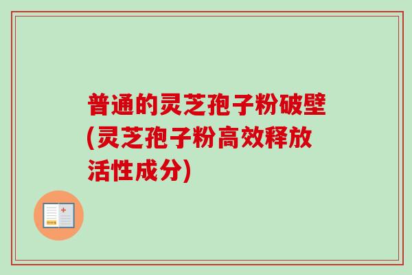 普通的灵芝孢子粉破壁(灵芝孢子粉高效释放活性成分)