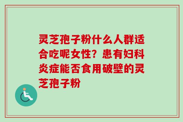 灵芝孢子粉什么人群适合吃呢女性？患有妇科炎症能否食用破壁的灵芝孢子粉