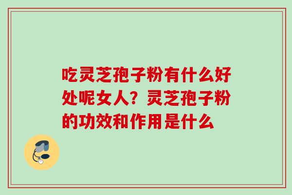 吃灵芝孢子粉有什么好处呢女人？灵芝孢子粉的功效和作用是什么
