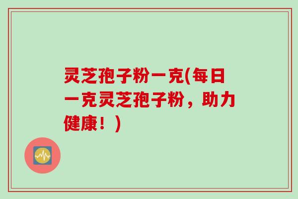 灵芝孢子粉一克(每日一克灵芝孢子粉，助力健康！)