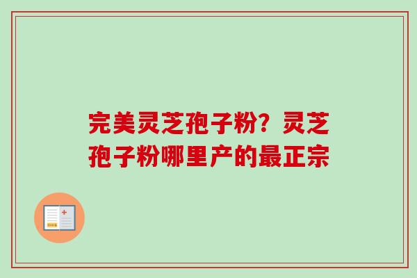 完美灵芝孢子粉？灵芝孢子粉哪里产的最正宗