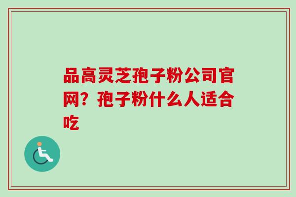 品高灵芝孢子粉公司官网？孢子粉什么人适合吃