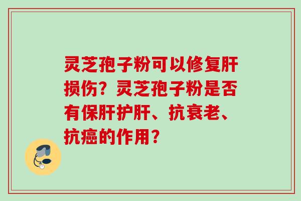 灵芝孢子粉可以修复肝损伤？灵芝孢子粉是否有保肝护肝、抗衰老、抗癌的作用？