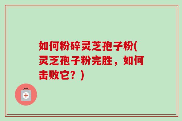 如何粉碎灵芝孢子粉(灵芝孢子粉完胜，如何击败它？)