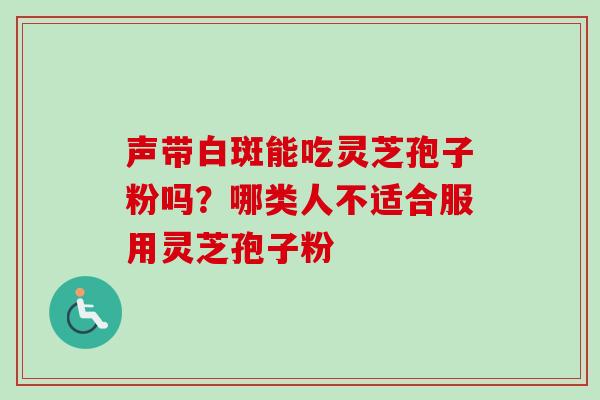 声带白斑能吃灵芝孢子粉吗?哪类人不适合服用灵芝孢子粉