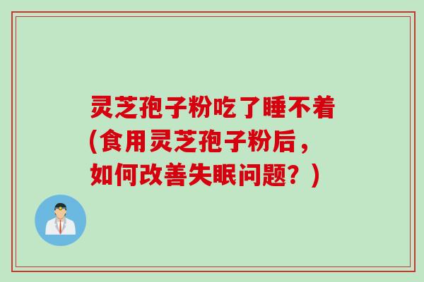 灵芝孢子粉吃了睡不着(食用灵芝孢子粉后，如何改善失眠问题？)