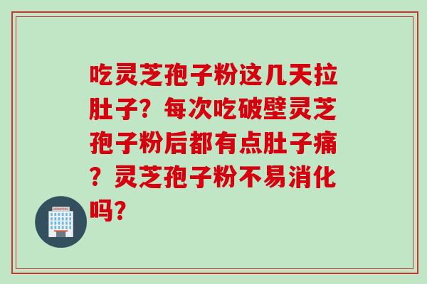 吃灵芝孢子粉这几天拉肚子?每次吃破壁灵芝孢子粉后都有点肚子痛?灵芝孢子粉不易消化吗?