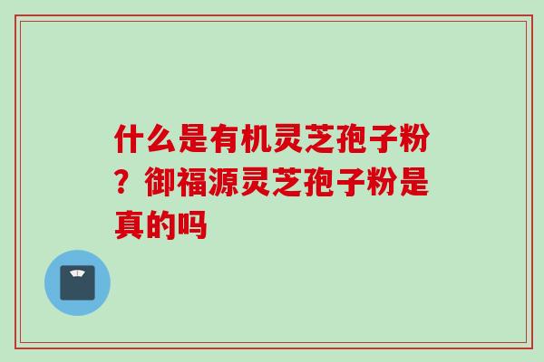 什么是有机灵芝孢子粉?御福源灵芝孢子粉是真的吗