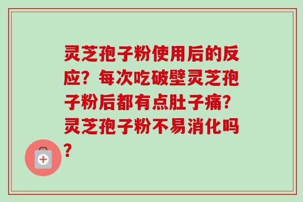 灵芝孢子粉使用后的反应？每次吃破壁灵芝孢子粉后都有点肚子痛？灵芝孢子粉不易消化吗？