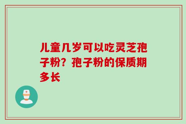 儿童几岁可以吃灵芝孢子粉?孢子粉的保质期多长