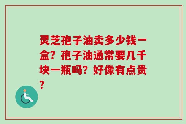 灵芝孢子油卖多少钱一盒？孢子油通常要几千块一瓶吗？好像有点贵？