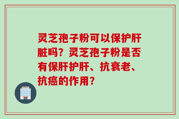 灵芝孢子粉可以保护肝脏吗？灵芝孢子粉是否有保肝护肝、抗衰老、抗癌的作用？