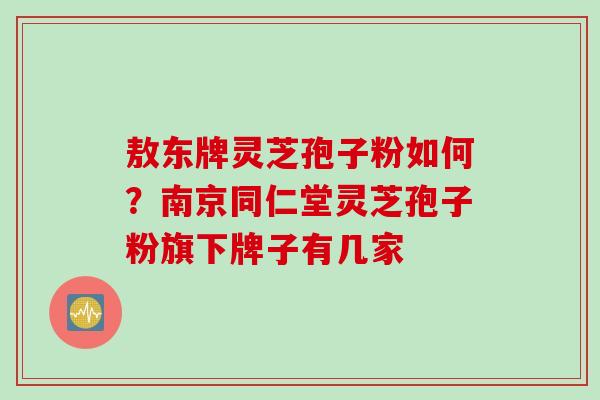 敖东牌灵芝孢子粉如何？南京同仁堂灵芝孢子粉旗下牌子有几家