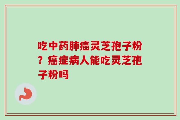 吃中药肺癌灵芝孢子粉？癌症病人能吃灵芝孢子粉吗