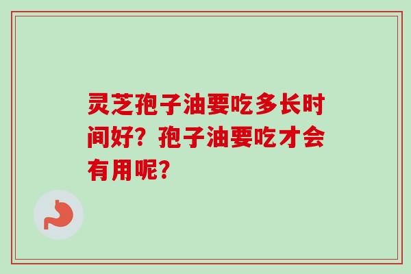 灵芝孢子油要吃多长时间好？孢子油要吃才会有用呢？