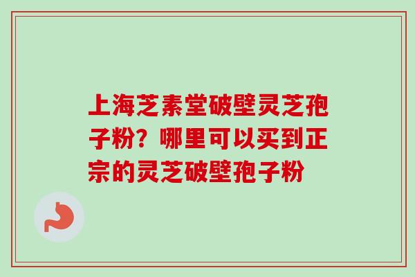 上海芝素堂破壁灵芝孢子粉？哪里可以买到正宗的灵芝破壁孢子粉