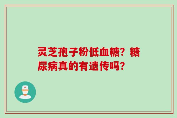 灵芝孢子粉低血糖？糖尿病真的有遗传吗？