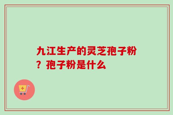 九江生产的灵芝孢子粉？孢子粉是什么