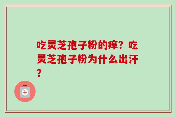吃灵芝孢子粉的痒？吃灵芝孢子粉为什么出汗？