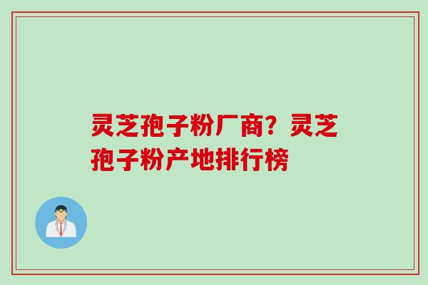 灵芝孢子粉厂商？灵芝孢子粉产地排行榜