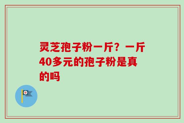 灵芝孢子粉一斤？一斤40多元的孢子粉是真的吗