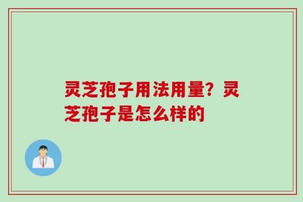 灵芝孢子用法用量？灵芝孢子是怎么样的