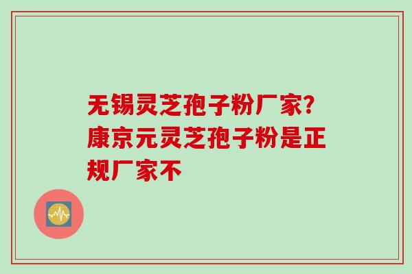 无锡灵芝孢子粉厂家？康京元灵芝孢子粉是正规厂家不