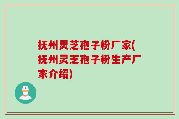 抚州灵芝孢子粉厂家(抚州灵芝孢子粉生产厂家介绍)
