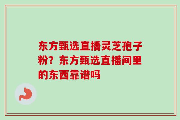 东方甄选直播灵芝孢子粉？东方甄选直播间里的东西靠谱吗