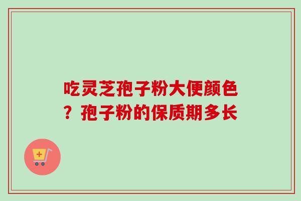 吃灵芝孢子粉大便颜色？孢子粉的保质期多长