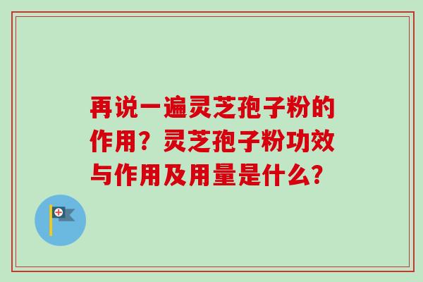 再说一遍灵芝孢子粉的作用？灵芝孢子粉功效与作用及用量是什么？